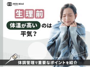 生理前は体温が高いのは平気？いつまで続くのか・体温が下がるリスクまで詳しく紹介【産科婦人科医師監修】